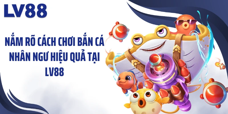 Nắm rõ cách chơi bắn cá nhân ngư hiệu quả tại LV88