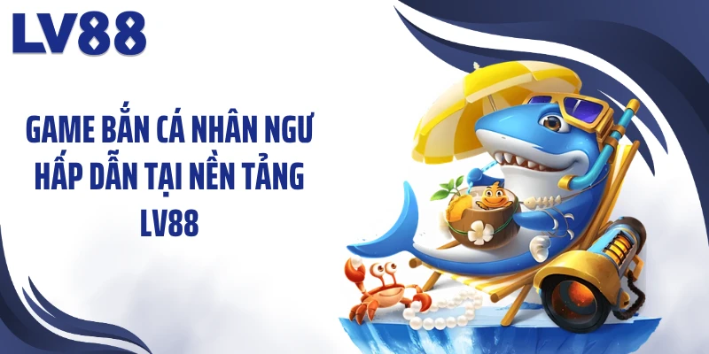 Game bắn cá nhân ngư hấp dẫn tại nền tảng LV88