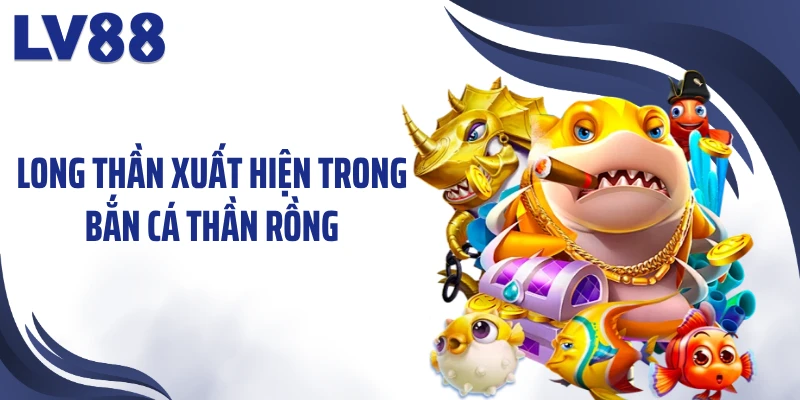 Bắn Cá Thần Rồng – Săn Kho Báu Cùng Long Thần LV88 1 Long Thần xuất hiện trong bắn cá thần rồng