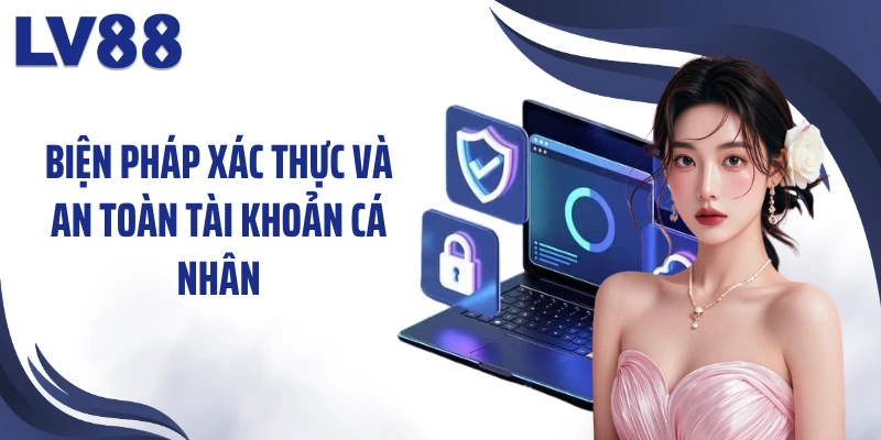 Chính Sách Bảo Mật LV88: 99,8% Về An Toàn Dữ Liệu 3 Biện pháp xác thực và an toàn tài khoản cá nhân