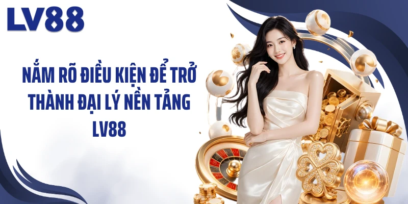 Nắm rõ điều kiện để trở thành đại lý nền tảng LV88