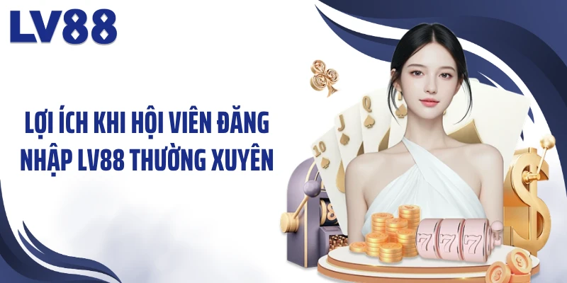 Lợi ích khi hội viên đăng nhập LV88 thường xuyên