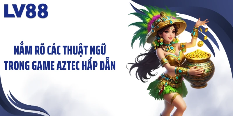 Kho Báu Aztec LV88 – Thần Mặt Trời “Dẫn Lối” Săn Báu 2 Nắm rõ các thuật ngữ trong game Aztec hấp dẫn