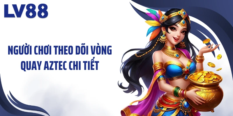 Kho Báu Aztec LV88 – Thần Mặt Trời “Dẫn Lối” Săn Báu 3 Người chơi theo dõi vòng quay Aztec chi tiết