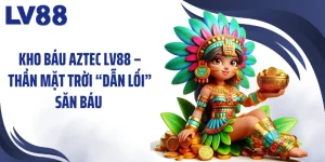Kho Báu Aztec LV88 – Thần Mặt Trời “Dẫn Lối” Săn Báu 