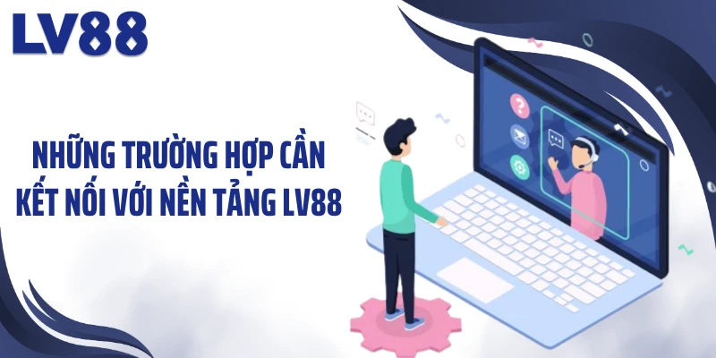 Liên Hệ LV88 1 Những trường hợp cần kết nối với nền tảng LV88
