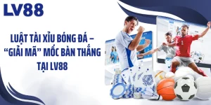 Luật Tài Xỉu Bóng Đá – “Giải Mã” Mốc Bàn Thắng Tại LV88