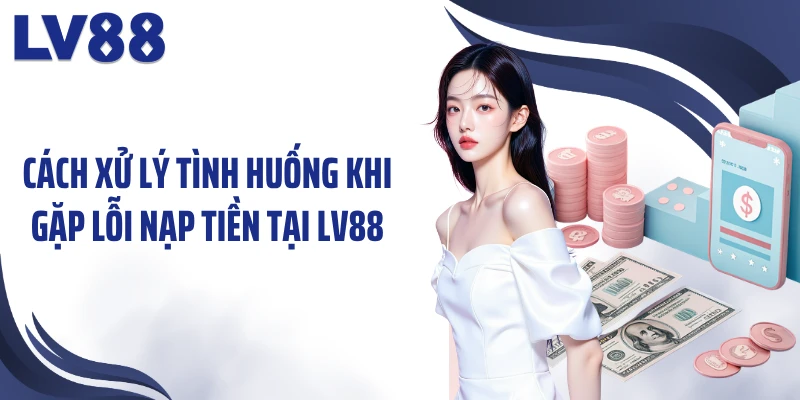 Các Bước Nạp Tiền LV88 Nhanh Chóng Và Đúng Quy Trình 2 Cách xử lý tình huống khi gặp lỗi nạp tiền tại LV88