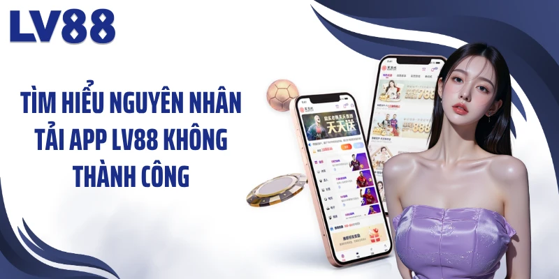 Tải App LV88 Cho Điện Thoại Với Hướng Dẫn Chi Tiết 3 Tìm hiểu nguyên nhân tải app LV88 không thành công